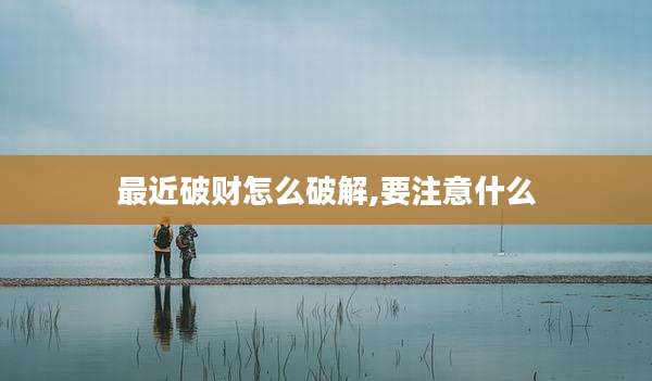 最近破财怎么破解,要注意什么