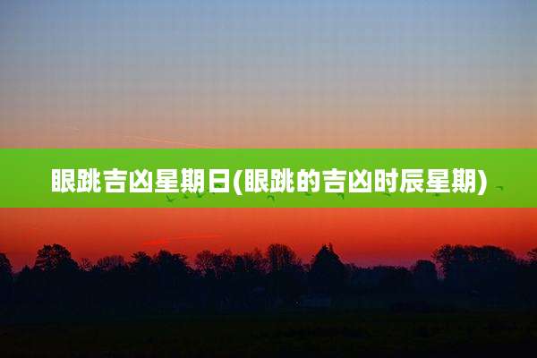 眼跳吉凶星期日(眼跳的吉凶时辰星期)