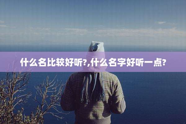 什么名比较好听?,什么名字好听一点?