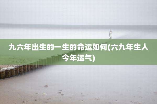 九六年出生的一生的命运如何(六九年生人今年运气)