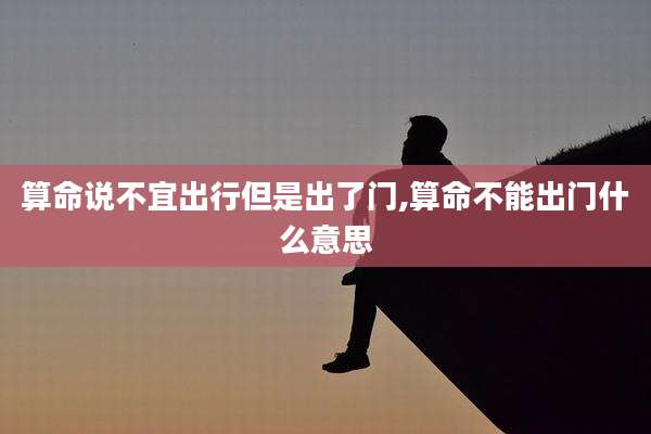 算命说不宜出行但是出了门,算命不能出门什么意思
