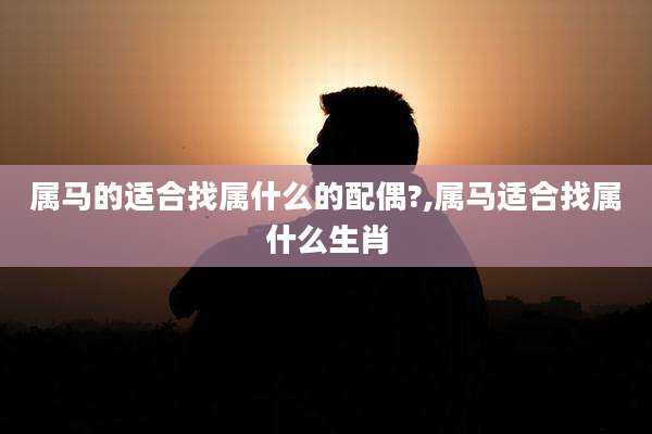 属马的适合找属什么的配偶?,属马适合找属什么生肖