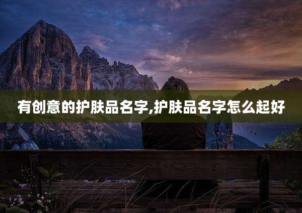 有创意的护肤品名字,护肤品名字怎么起好