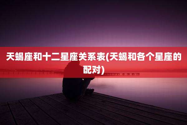 天蝎座和十二星座关系表(天蝎和各个星座的配对)