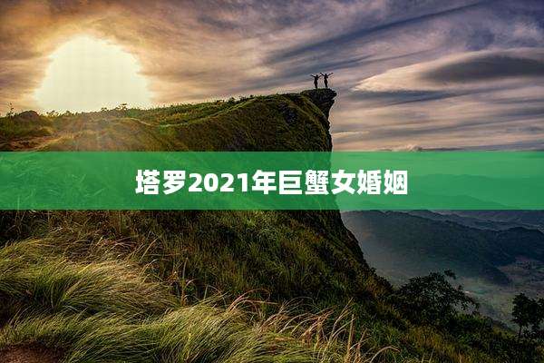 塔罗2021年巨蟹女婚姻