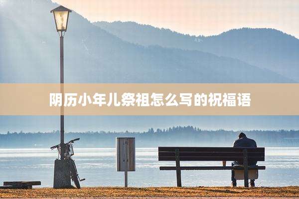 阴历小年儿祭祖怎么写的祝福语