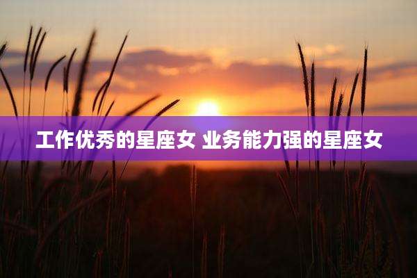 工作优秀的星座女 业务能力强的星座女