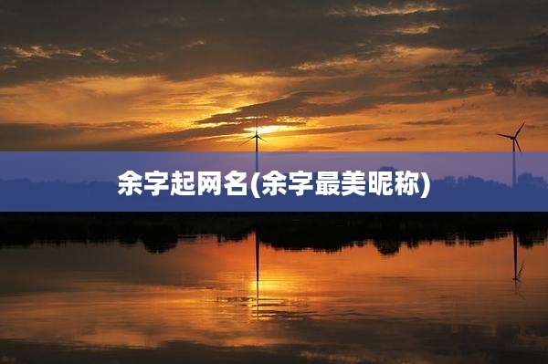余字起网名(余字最美昵称)