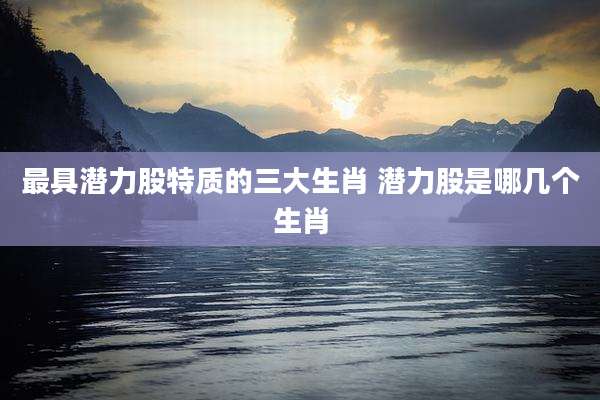 最具潜力股特质的三大生肖 潜力股是哪几个生肖