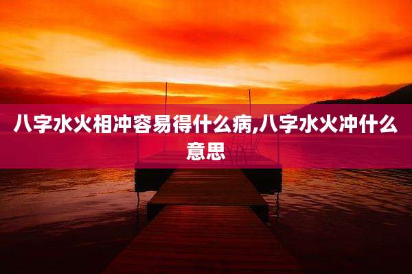 八字水火相冲容易得什么病,八字水火冲什么意思