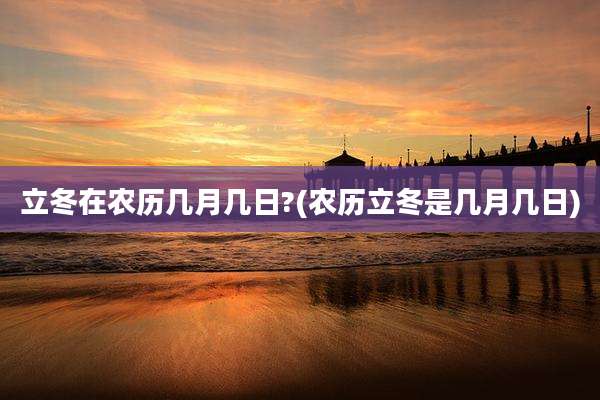 立冬在农历几月几日?(农历立冬是几月几日)