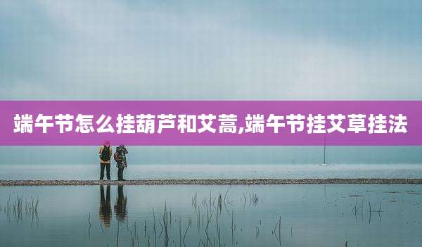 端午节怎么挂葫芦和艾蒿,端午节挂艾草挂法