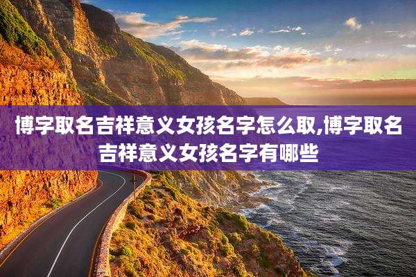 博字取名吉祥意义女孩名字怎么取,博字取名吉祥意义女孩名字有哪些