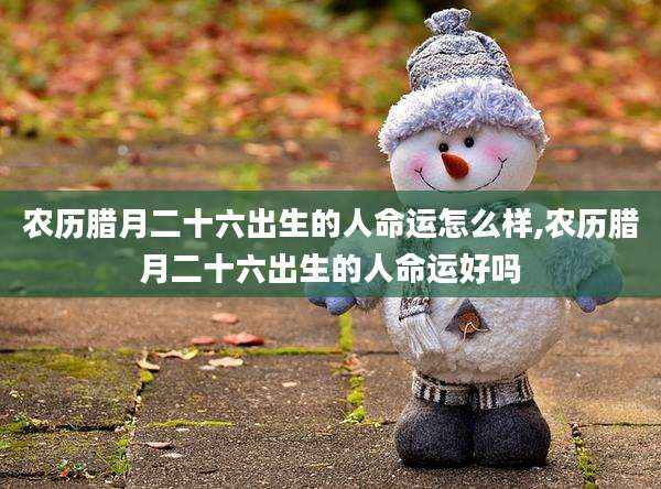 农历腊月二十六出生的人命运怎么样,农历腊月二十六出生的人命运好吗