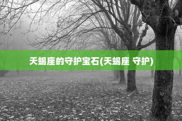 天蝎座的守护宝石(天蝎座 守护)