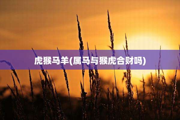 虎猴马羊(属马与猴虎合财吗)
