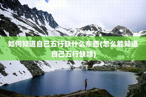 如何知道自己五行缺什么东西(怎么能知道自己五行缺啥)