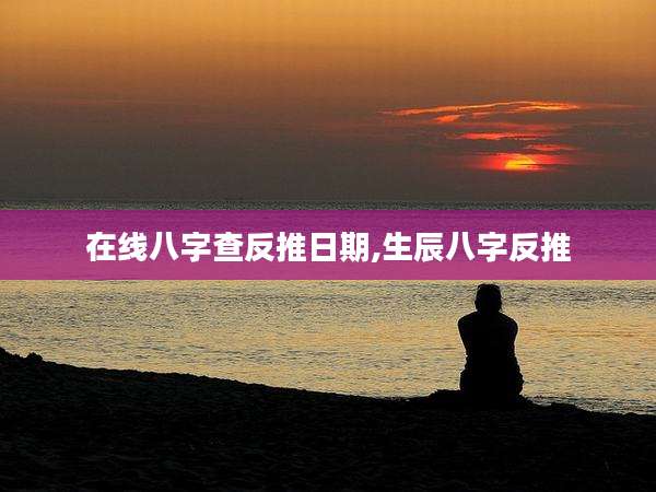在线八字查反推日期,生辰八字反推