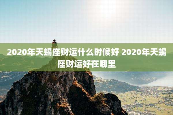2020年天蝎座财运什么时候好 2020年天蝎座财运好在哪里