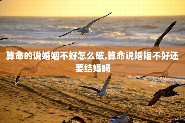 算命的说婚姻不好怎么破,算命说婚姻不好还要结婚吗