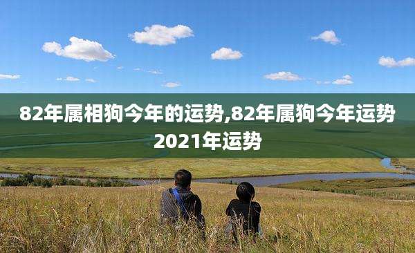 82年属相狗今年的运势,82年属狗今年运势2021年运势