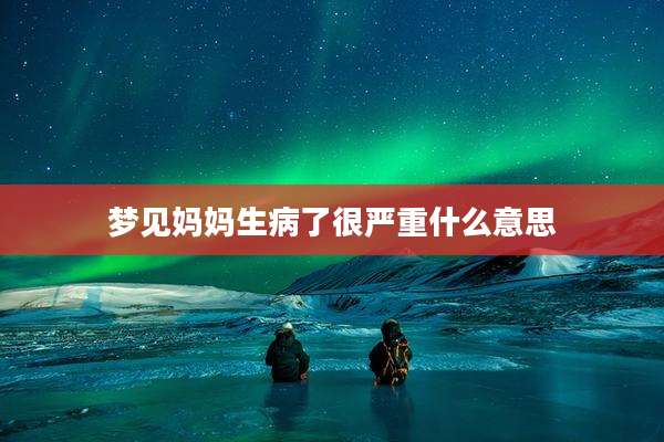 梦见妈妈生病了很严重什么意思