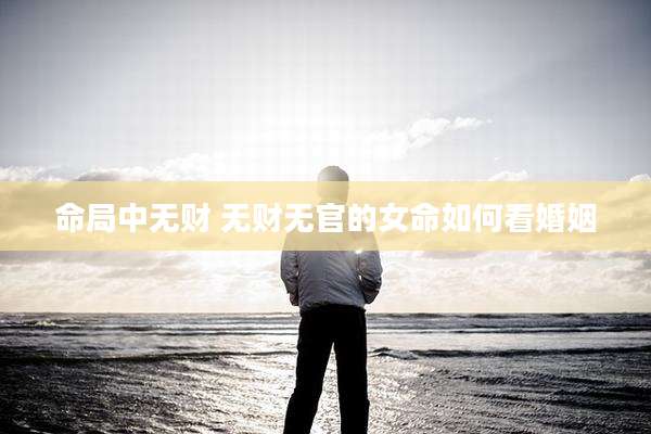 命局中无财 无财无官的女命如何看婚姻