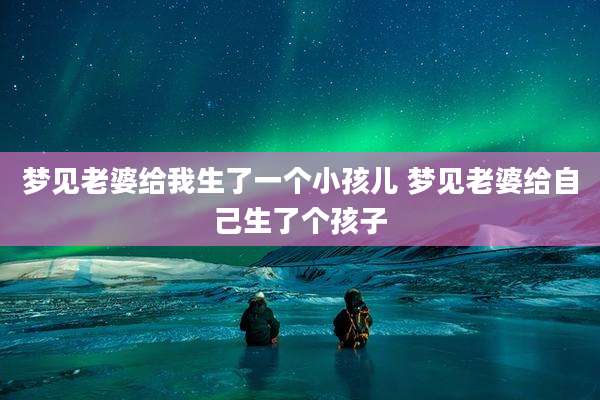 梦见老婆给我生了一个小孩儿 梦见老婆给自己生了个孩子