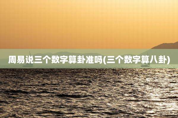 周易说三个数字算卦准吗(三个数字算八卦)