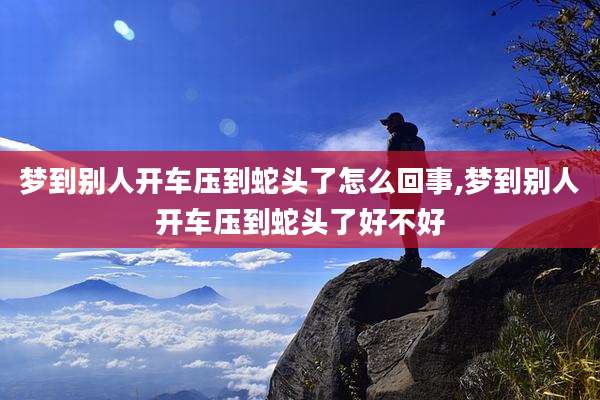 梦到别人开车压到蛇头了怎么回事,梦到别人开车压到蛇头了好不好