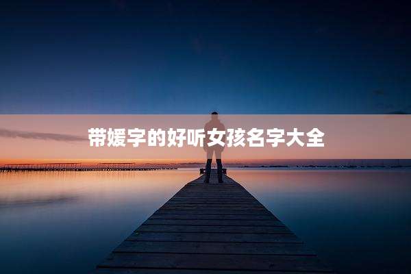 带媛字的好听女孩名字大全