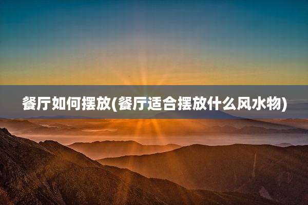 餐厅如何摆放(餐厅适合摆放什么风水物)
