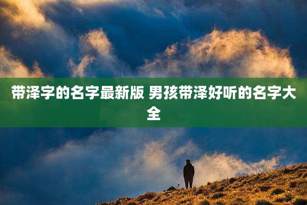 带泽字的名字最新版 男孩带泽好听的名字大全