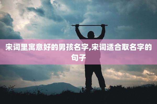 宋词里寓意好的男孩名字,宋词适合取名字的句子