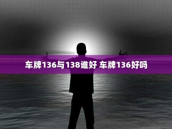 车牌136与138谁好 车牌136好吗