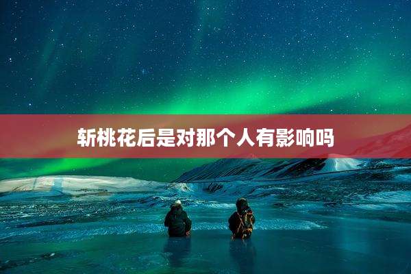 斩桃花后是对那个人有影响吗