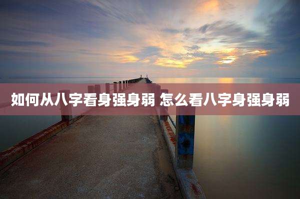 如何从八字看身强身弱 怎么看八字身强身弱