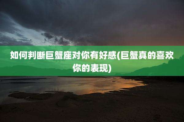 如何判断巨蟹座对你有好感(巨蟹真的喜欢你的表现)
