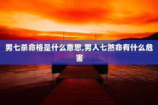 男七杀命格是什么意思,男人七煞命有什么危害