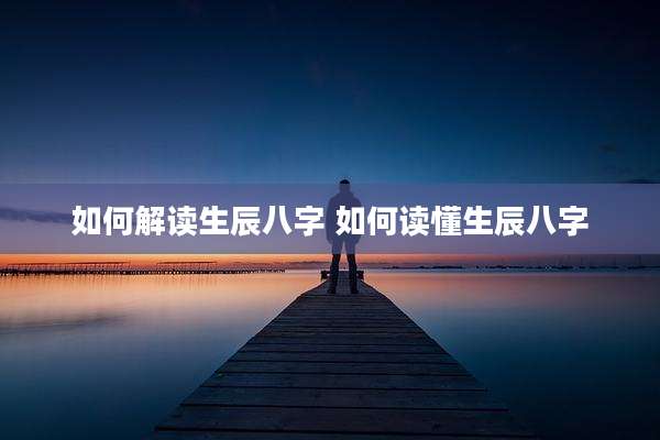 如何解读生辰八字 如何读懂生辰八字