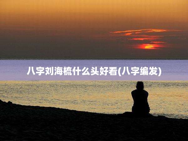 八字刘海梳什么头好看(八字编发)
