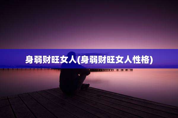 身弱财旺女人(身弱财旺女人性格)