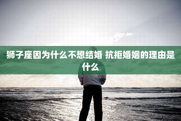 狮子座因为什么不想结婚 抗拒婚姻的理由是什么