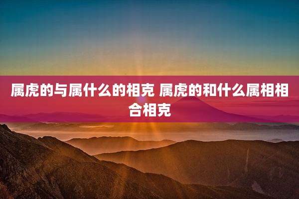 属虎的与属什么的相克 属虎的和什么属相相合相克
