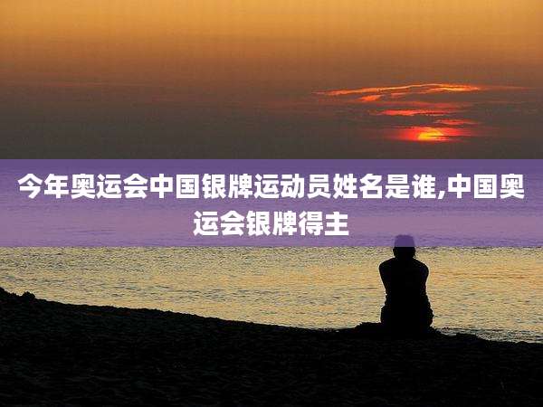 今年奥运会中国银牌运动员姓名是谁,中国奥运会银牌得主