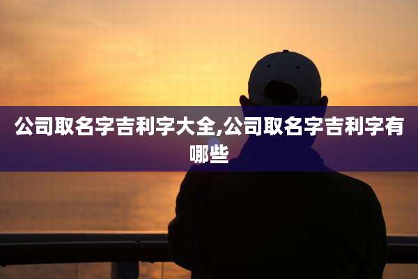 公司取名字吉利字大全,公司取名字吉利字有哪些