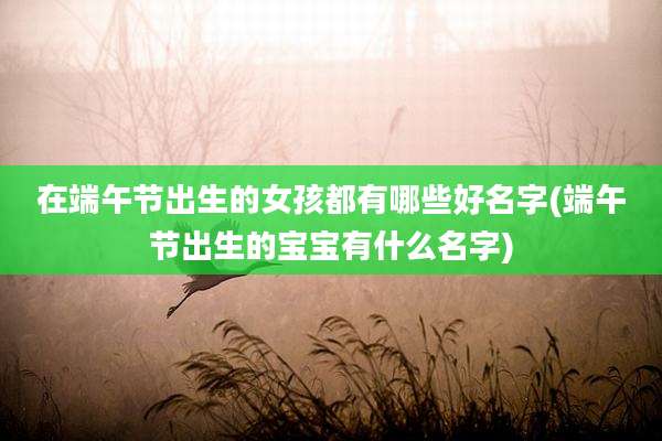 在端午节出生的女孩都有哪些好名字(端午节出生的宝宝有什么名字)