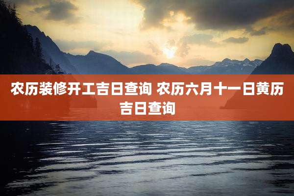 农历装修开工吉日查询 农历六月十一日黄历吉日查询