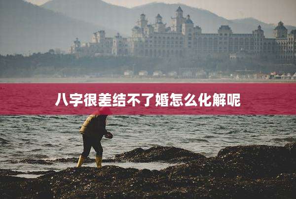 八字很差结不了婚怎么化解呢