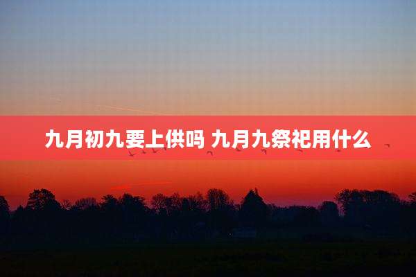 九月初九要上供吗 九月九祭祀用什么